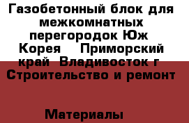 Газобетонный блок для межкомнатных перегородок Юж. Корея! - Приморский край, Владивосток г. Строительство и ремонт » Материалы   